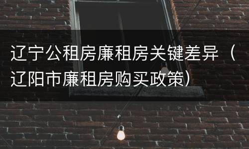 辽宁公租房廉租房关键差异（辽阳市廉租房购买政策）