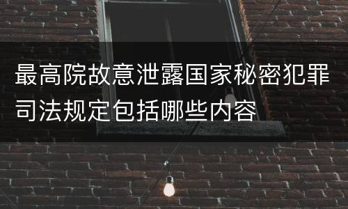 最高院故意泄露国家秘密犯罪司法规定包括哪些内容