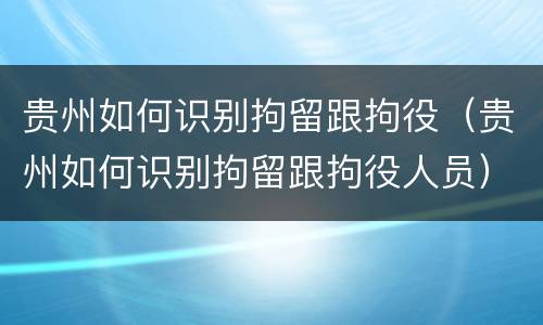 贵州如何识别拘留跟拘役（贵州如何识别拘留跟拘役人员）