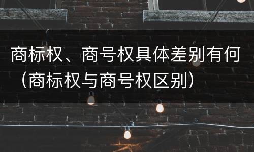 商标权、商号权具体差别有何（商标权与商号权区别）