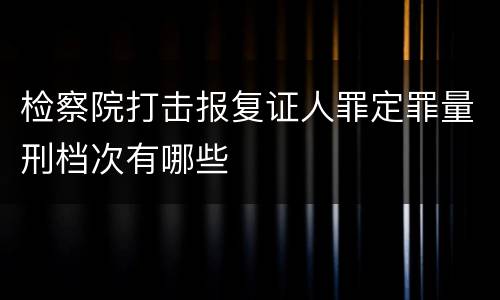 检察院打击报复证人罪定罪量刑档次有哪些