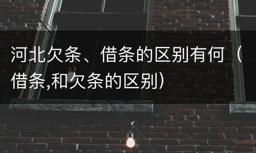 河北欠条、借条的区别有何（借条,和欠条的区别）