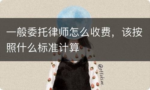 一般委托律师怎么收费，该按照什么标准计算