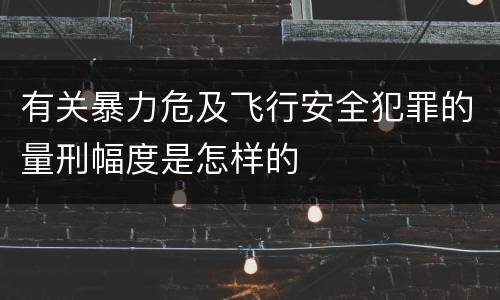 有关暴力危及飞行安全犯罪的量刑幅度是怎样的