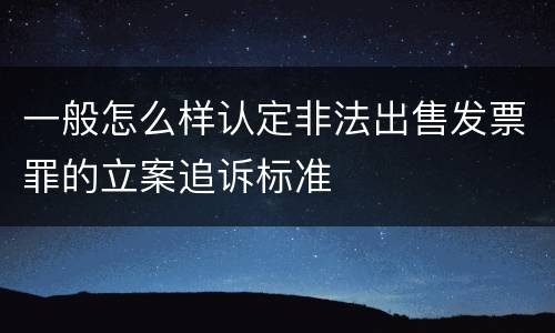 一般怎么样认定非法出售发票罪的立案追诉标准