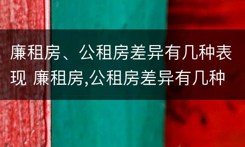廉租房、公租房差异有几种表现 廉租房,公租房差异有几种表现形式