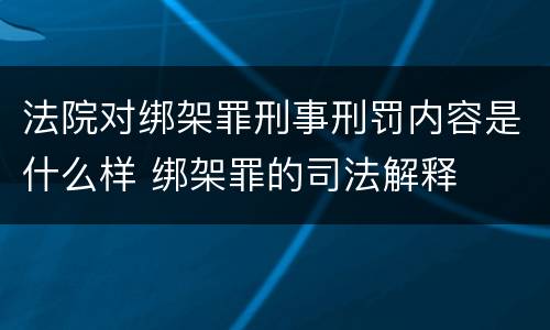 法院对绑架罪刑事刑罚内容是什么样 绑架罪的司法解释