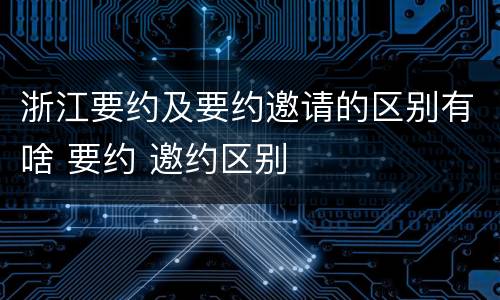 浙江要约及要约邀请的区别有啥 要约 邀约区别