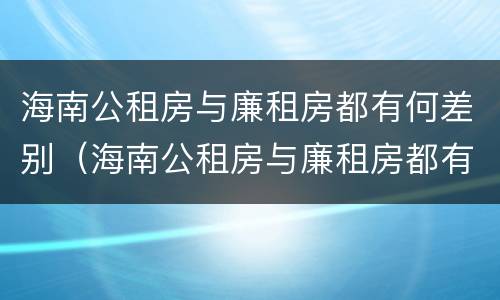 海南公租房与廉租房都有何差别（海南公租房与廉租房都有何差别呢）