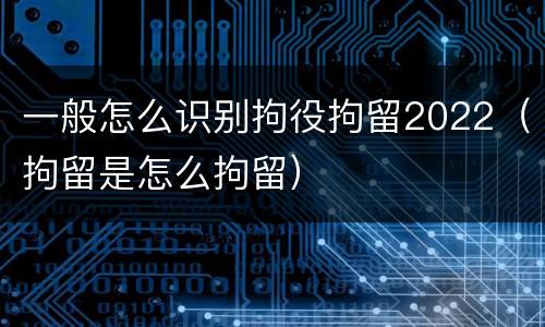 一般怎么识别拘役拘留2022（拘留是怎么拘留）