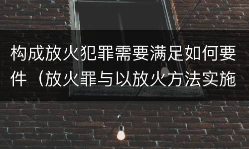 构成放火犯罪需要满足如何要件（放火罪与以放火方法实施其他犯罪的界限）