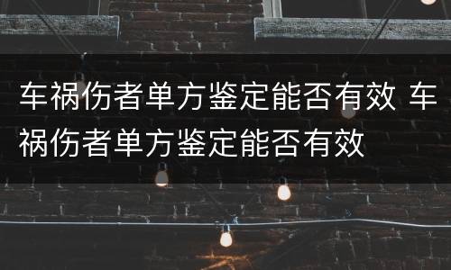 车祸伤者单方鉴定能否有效 车祸伤者单方鉴定能否有效