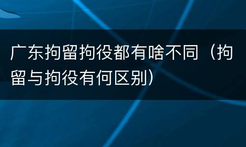 广东拘留拘役都有啥不同（拘留与拘役有何区别）