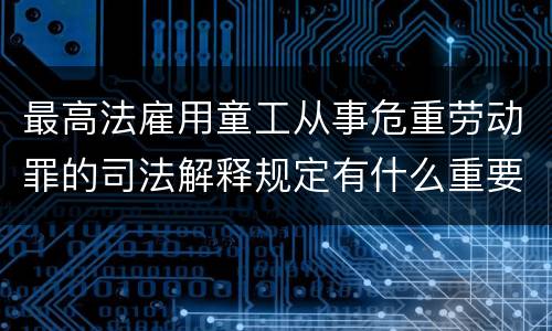最高法雇用童工从事危重劳动罪的司法解释规定有什么重要内容