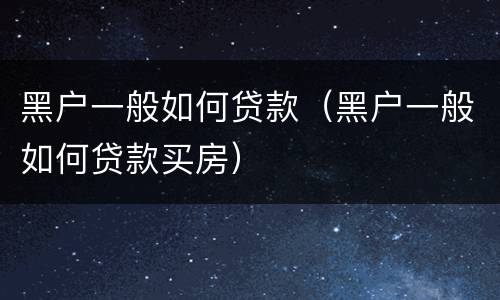 黑户一般如何贷款（黑户一般如何贷款买房）