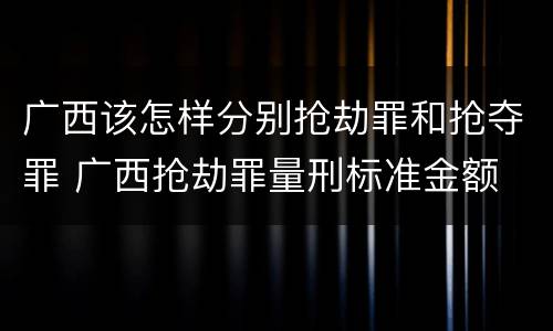 广西该怎样分别抢劫罪和抢夺罪 广西抢劫罪量刑标准金额