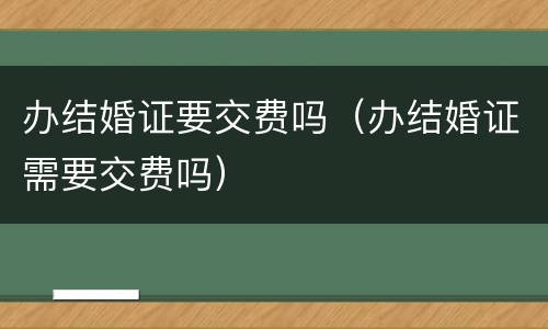 办结婚证要交费吗（办结婚证需要交费吗）
