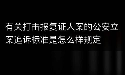 有关打击报复证人案的公安立案追诉标准是怎么样规定