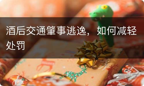 酒后交通肇事逃逸，如何减轻处罚