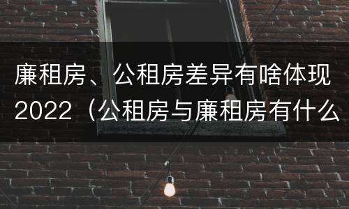 廉租房、公租房差异有啥体现2022（公租房与廉租房有什么不同）