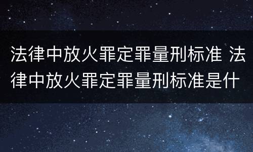 法律中放火罪定罪量刑标准 法律中放火罪定罪量刑标准是什么