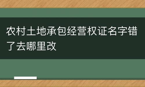 农村土地承包经营权证名字错了去哪里改