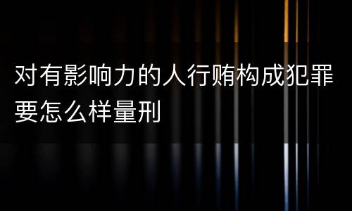 对有影响力的人行贿构成犯罪要怎么样量刑
