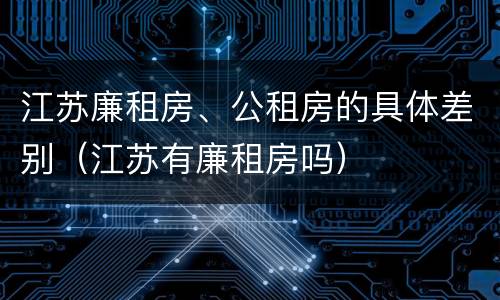 江苏廉租房、公租房的具体差别（江苏有廉租房吗）