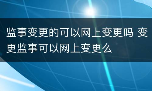 监事变更的可以网上变更吗 变更监事可以网上变更么
