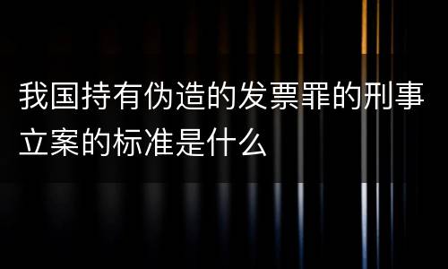 我国持有伪造的发票罪的刑事立案的标准是什么