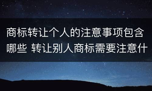 商标转让个人的注意事项包含哪些 转让别人商标需要注意什么