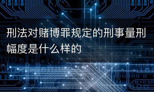 刑法对赌博罪规定的刑事量刑幅度是什么样的