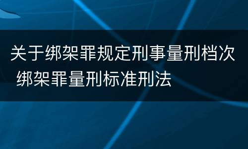 关于绑架罪规定刑事量刑档次 绑架罪量刑标准刑法