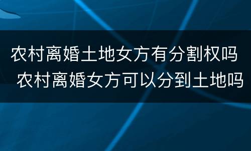 农村离婚土地女方有分割权吗 农村离婚女方可以分到土地吗