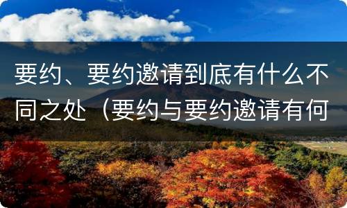要约、要约邀请到底有什么不同之处（要约与要约邀请有何不同）