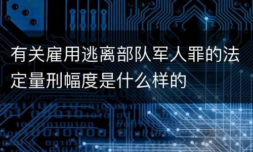 有关雇用逃离部队军人罪的法定量刑幅度是什么样的