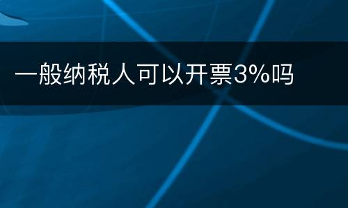 一般纳税人可以开票3%吗