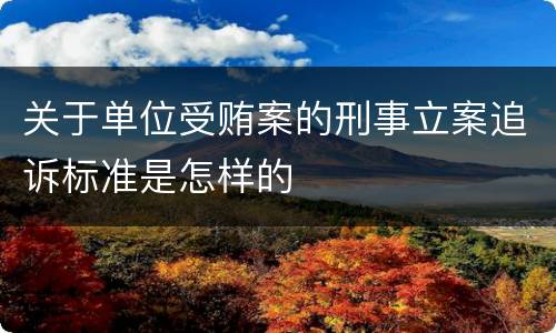 关于单位受贿案的刑事立案追诉标准是怎样的