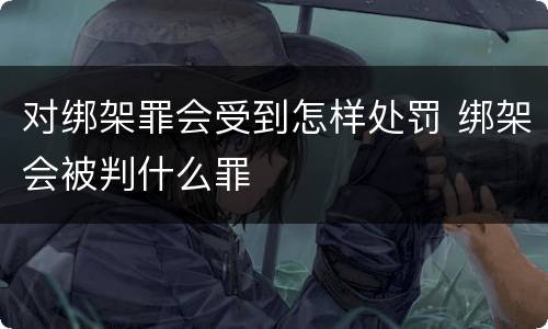 对绑架罪会受到怎样处罚 绑架会被判什么罪