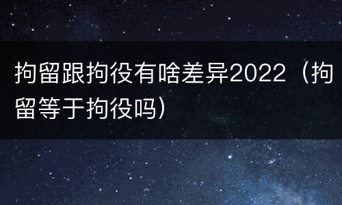 拘留跟拘役有啥差异2022（拘留等于拘役吗）