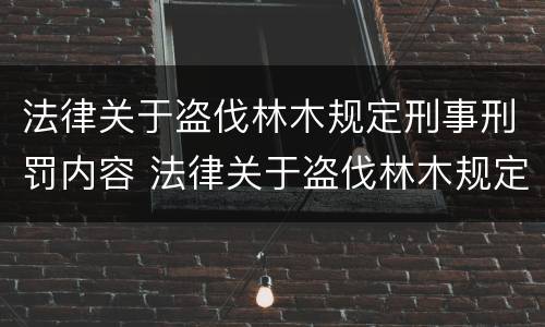 法律关于盗伐林木规定刑事刑罚内容 法律关于盗伐林木规定刑事刑罚内容