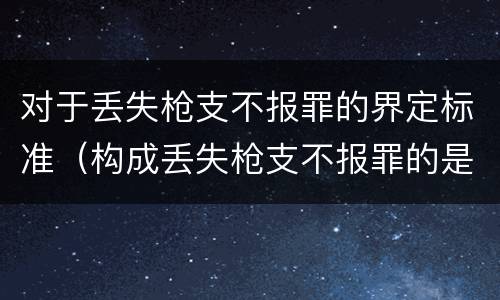 对于丢失枪支不报罪的界定标准（构成丢失枪支不报罪的是）