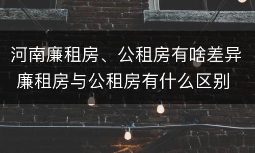 河南廉租房、公租房有啥差异 廉租房与公租房有什么区别