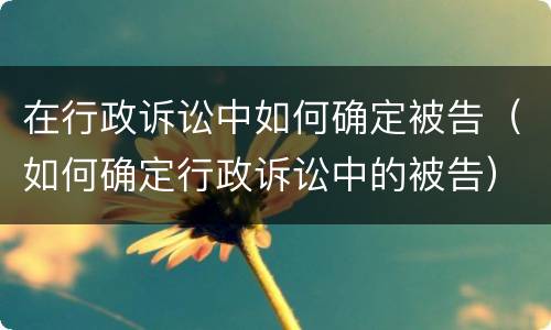 在行政诉讼中如何确定被告（如何确定行政诉讼中的被告）