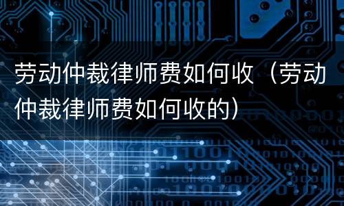 劳动仲裁律师费如何收（劳动仲裁律师费如何收的）