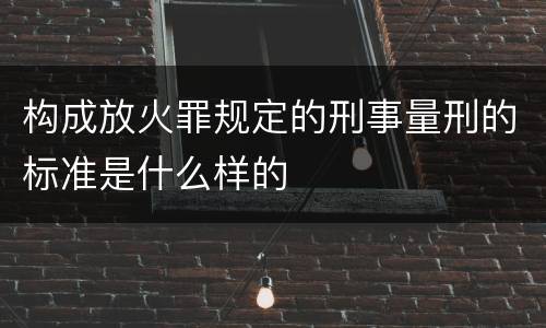 构成放火罪规定的刑事量刑的标准是什么样的