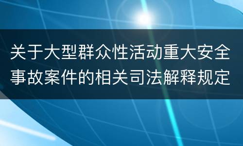 关于大型群众性活动重大安全事故案件的相关司法解释规定重要内容是什么