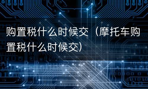 购置税什么时候交（摩托车购置税什么时候交）