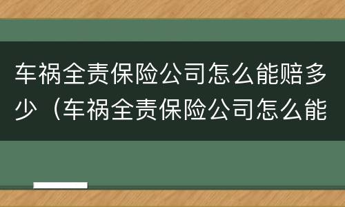 车祸全责保险公司怎么能赔多少（车祸全责保险公司怎么能赔多少呢）