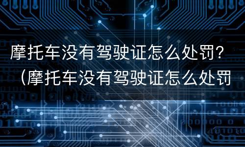 摩托车没有驾驶证怎么处罚？（摩托车没有驾驶证怎么处罚2019）